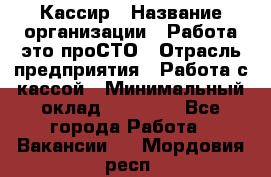 Кассир › Название организации ­ Работа-это проСТО › Отрасль предприятия ­ Работа с кассой › Минимальный оклад ­ 22 000 - Все города Работа » Вакансии   . Мордовия респ.
